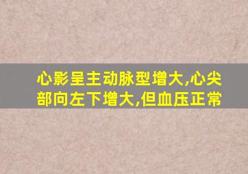 心影呈主动脉型增大,心尖部向左下增大,但血压正常