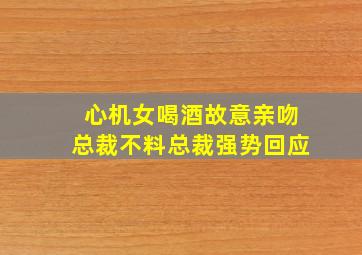 心机女喝酒故意亲吻总裁不料总裁强势回应