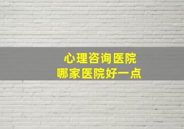 心理咨询医院哪家医院好一点