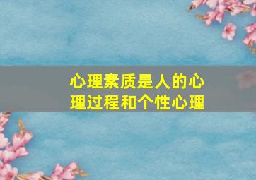 心理素质是人的心理过程和个性心理