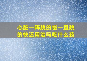 心脏一阵跳的慢一直跳的快还用治吗吃什么药