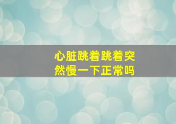 心脏跳着跳着突然慢一下正常吗