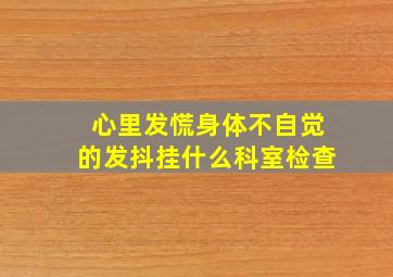 心里发慌身体不自觉的发抖挂什么科室检查