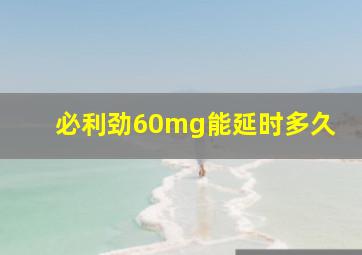 必利劲60mg能延时多久