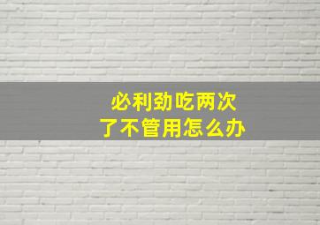 必利劲吃两次了不管用怎么办