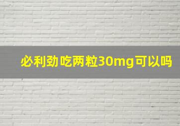 必利劲吃两粒30mg可以吗