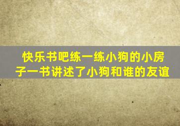 快乐书吧练一练小狗的小房子一书讲述了小狗和谁的友谊