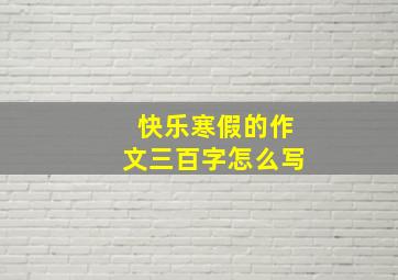 快乐寒假的作文三百字怎么写