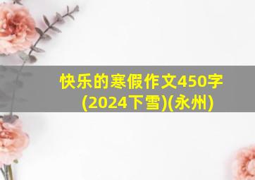 快乐的寒假作文450字(2024下雪)(永州)