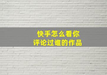 快手怎么看你评论过谁的作品