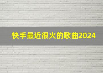 快手最近很火的歌曲2024