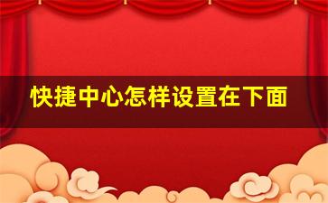 快捷中心怎样设置在下面