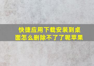 快捷应用下载安装到桌面怎么删除不了了呢苹果