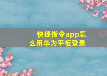 快捷指令app怎么用华为平板登录