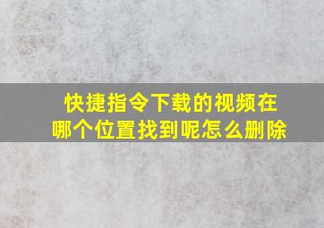 快捷指令下载的视频在哪个位置找到呢怎么删除