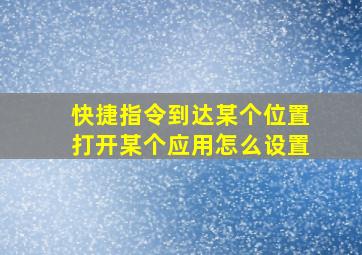 快捷指令到达某个位置打开某个应用怎么设置