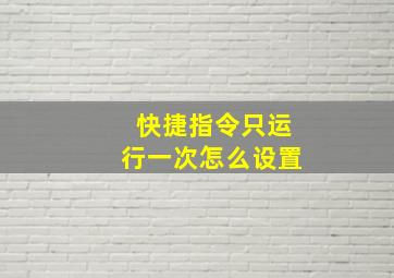 快捷指令只运行一次怎么设置