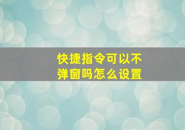 快捷指令可以不弹窗吗怎么设置