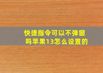 快捷指令可以不弹窗吗苹果13怎么设置的