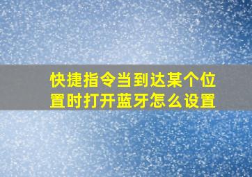 快捷指令当到达某个位置时打开蓝牙怎么设置