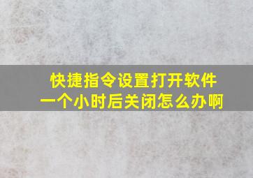 快捷指令设置打开软件一个小时后关闭怎么办啊