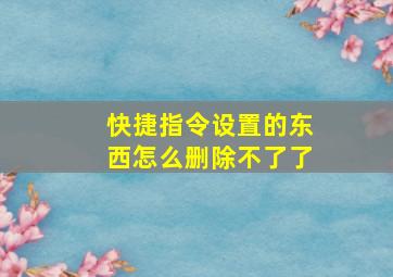 快捷指令设置的东西怎么删除不了了