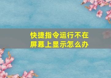 快捷指令运行不在屏幕上显示怎么办