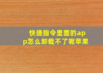 快捷指令里面的app怎么卸载不了呢苹果