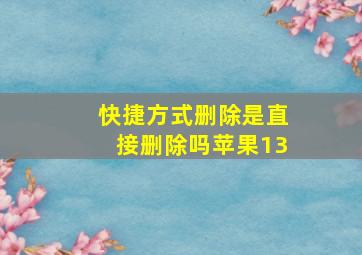 快捷方式删除是直接删除吗苹果13