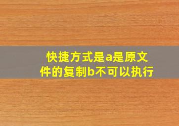 快捷方式是a是原文件的复制b不可以执行