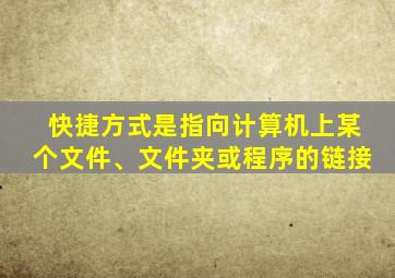 快捷方式是指向计算机上某个文件、文件夹或程序的链接