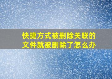 快捷方式被删除关联的文件就被删除了怎么办