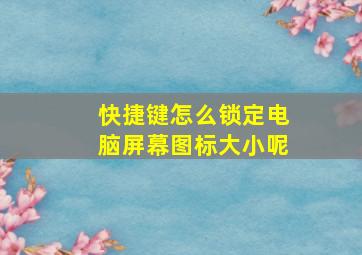 快捷键怎么锁定电脑屏幕图标大小呢