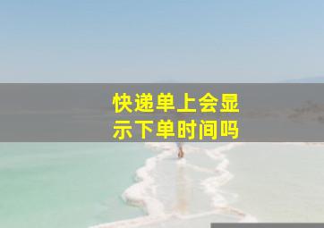 快递单上会显示下单时间吗