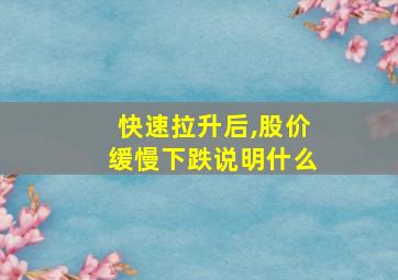 快速拉升后,股价缓慢下跌说明什么