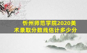 忻州师范学院2020美术录取分数线估计多少分