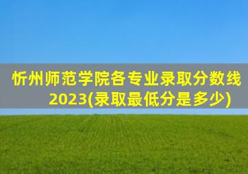 忻州师范学院各专业录取分数线2023(录取最低分是多少)