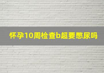 怀孕10周检查b超要憋尿吗