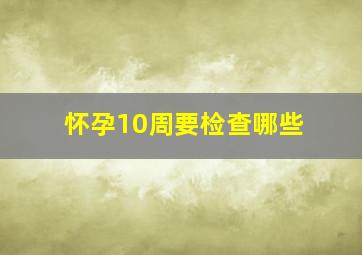 怀孕10周要检查哪些