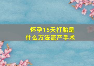 怀孕15天打胎是什么方法流产手术