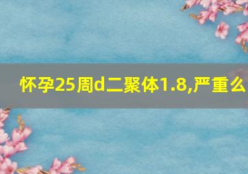 怀孕25周d二聚体1.8,严重么