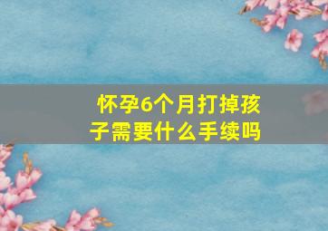 怀孕6个月打掉孩子需要什么手续吗