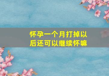 怀孕一个月打掉以后还可以继续怀嘛