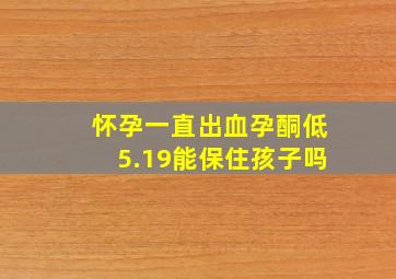 怀孕一直出血孕酮低5.19能保住孩子吗