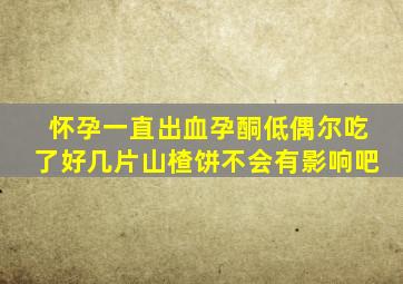 怀孕一直出血孕酮低偶尔吃了好几片山楂饼不会有影响吧