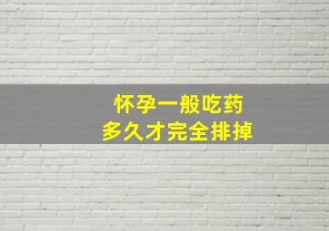 怀孕一般吃药多久才完全排掉