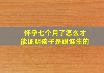 怀孕七个月了怎么才能证明孩子是跟谁生的