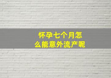 怀孕七个月怎么能意外流产呢