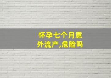 怀孕七个月意外流产,危险吗