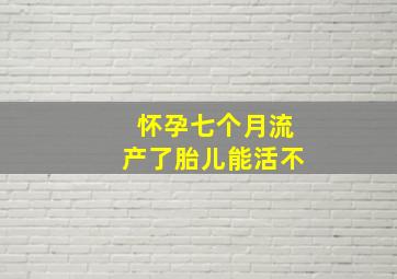 怀孕七个月流产了胎儿能活不